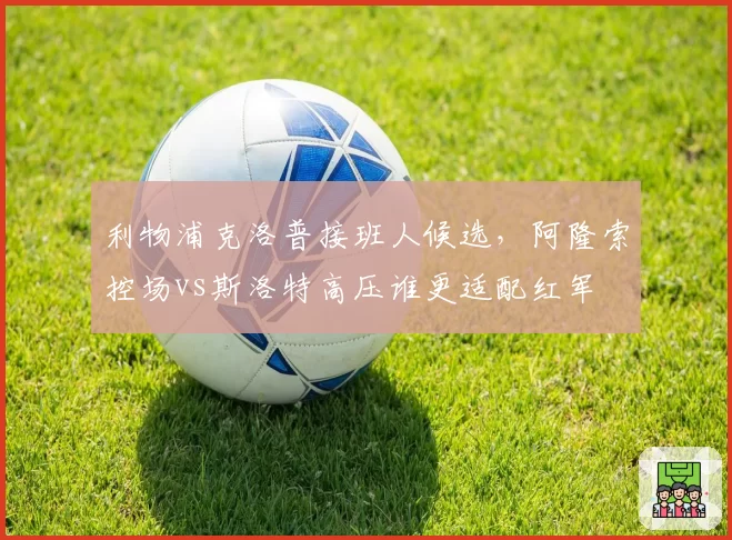 利物浦克洛普接班人候选,阿隆索控场vs斯洛特高压谁更适配红军