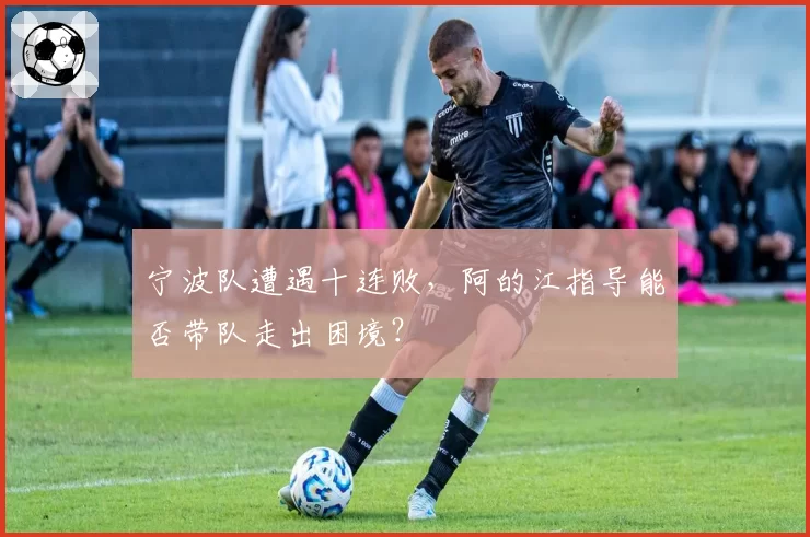 宁波队遭遇十连败，阿的江指导能否带队走出困境？