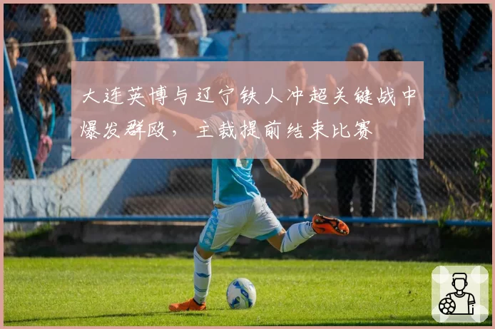 大连英博与辽宁铁人冲超关键战中爆发群殴，主裁提前结束比赛