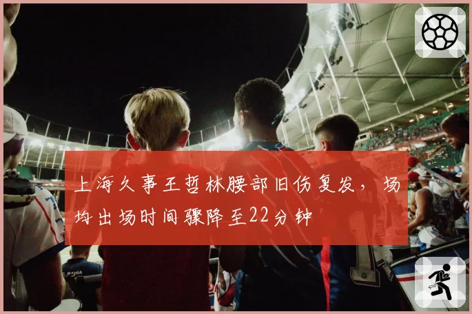 上海久事王哲林腰部旧伤复发,场均出场时间骤降至22分钟