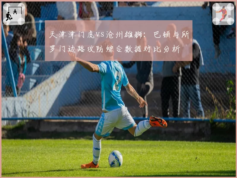 天津津门虎vs沧州雄狮:巴顿与所罗门边路攻防综合数据对比分析