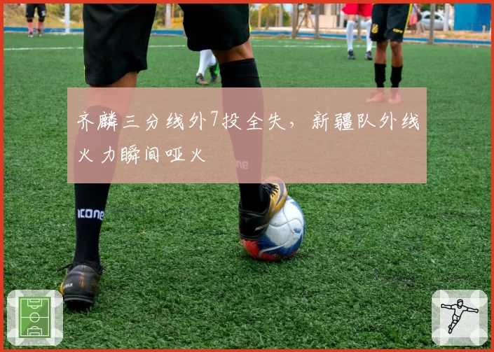齐麟三分线外7投全失,新疆队外线火力瞬间哑火