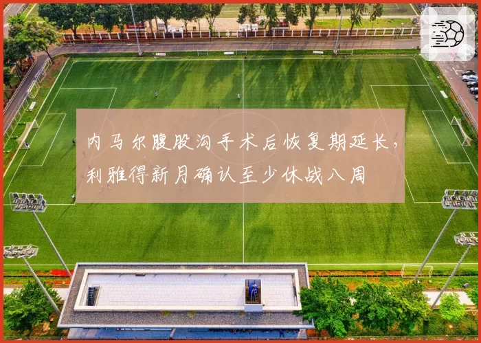 内马尔腹股沟手术后恢复期延长，利雅得新月确认至少休战八周