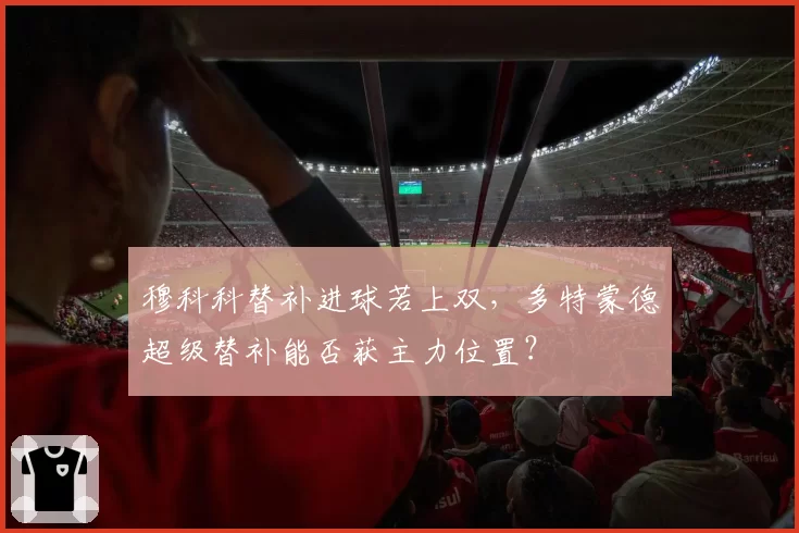 穆科科替补进球若上双，多特蒙德超级替补能否获主力位置？