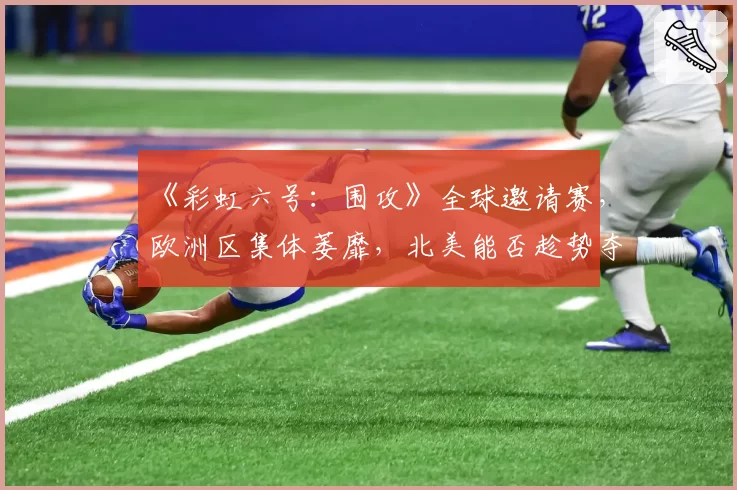 《彩虹六号:围攻》全球邀请赛,欧洲区集体萎靡,北美能否趁势夺回王座?