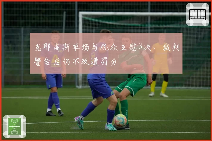 克耶高斯单场与观众互怼3次，裁判警告后仍不改遭罚分
