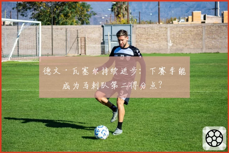 德文·瓦塞尔持续进步:下赛季能否成为马刺队第二得分点?