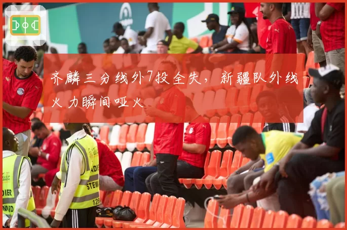 齐麟三分线外7投全失,新疆队外线火力瞬间哑火