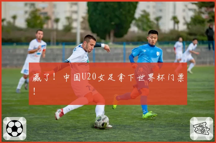 赢了!中国U20女足拿下世界杯门票!