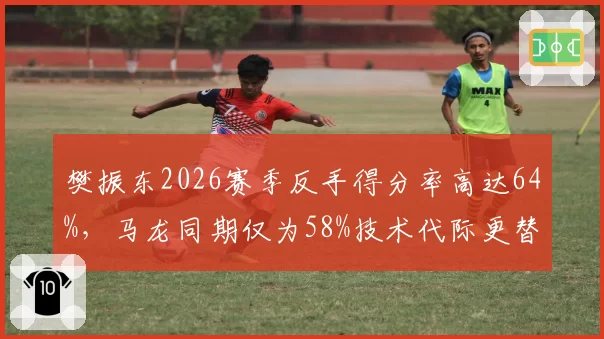 樊振东2026赛季反手得分率高达64%，马龙同期仅为58%技术代际更替明显