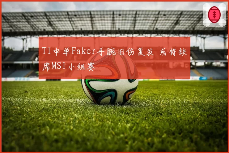 T1中单Faker手腕旧伤复发 或将缺席MSI小组赛