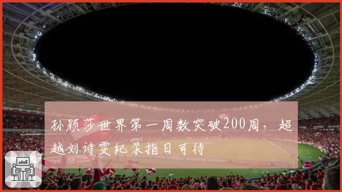 孙颖莎世界第一周数突破200周，超越刘诗雯纪录指日可待