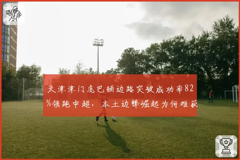 天津津门虎巴顿边路突破成功率82%领跑中超,本土边锋崛起为何难获首发?