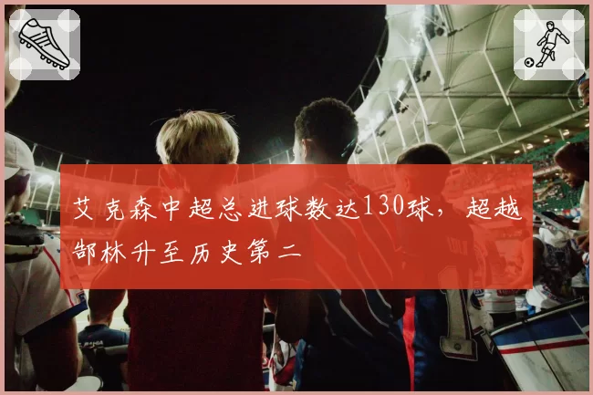 艾克森中超总进球数达130球,超越郜林升至历史第二
