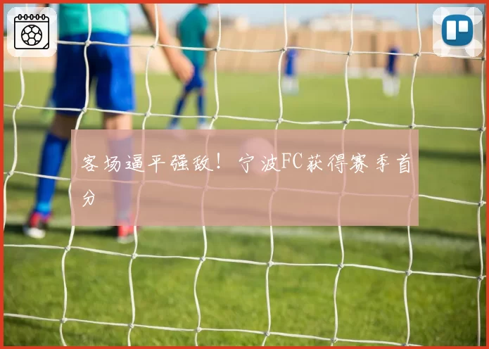 客场逼平强敌！宁波FC获得赛季首分
