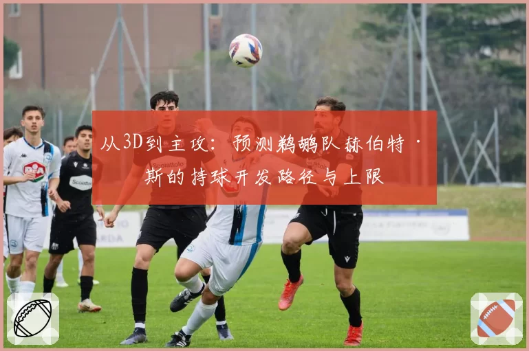 从3D到主攻:预测鹈鹕队赫伯特·琼斯的持球开发路径与上限