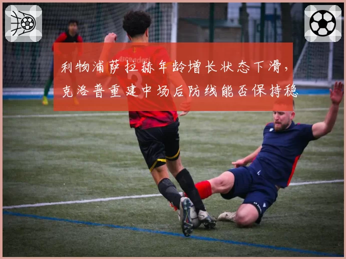 利物浦萨拉赫年龄增长状态下滑，克洛普重建中场后防线能否保持稳定