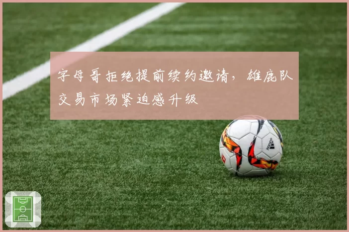 字母哥拒绝提前续约邀请，雄鹿队交易市场紧迫感升级