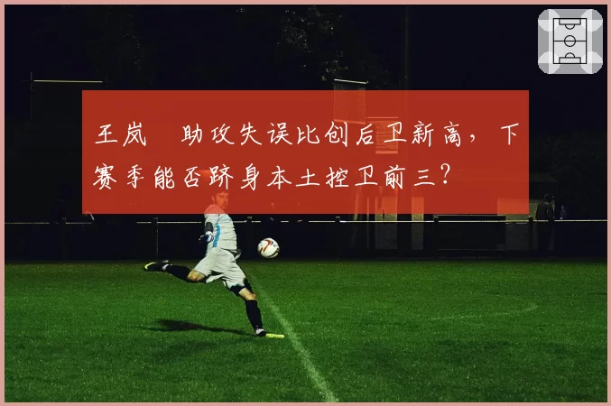 王岚嵚助攻失误比创后卫新高，下赛季能否跻身本土控卫前三？