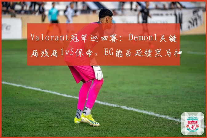 Valorant冠军巡回赛：Demon1关键局残局1v5保命，EG能否延续黑马神话？