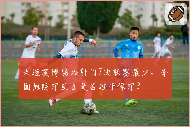 大连英博场均射门7次联赛最少，李国旭防守反击是否过于保守？