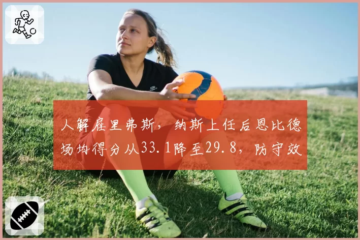 人解雇里弗斯，纳斯上任后恩比德场均得分从33.1降至29.8，防守效率提升