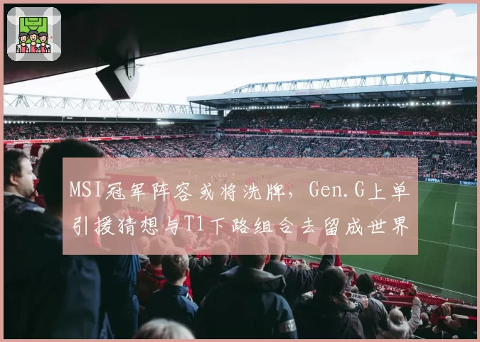 MSI冠军阵容或将洗牌,Gen.G上单引援猜想与T1下路组合去留成世界赛最大变数