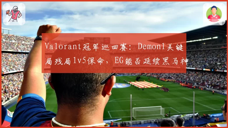 Valorant冠军巡回赛：Demon1关键局残局1v5保命，EG能否延续黑马神话？