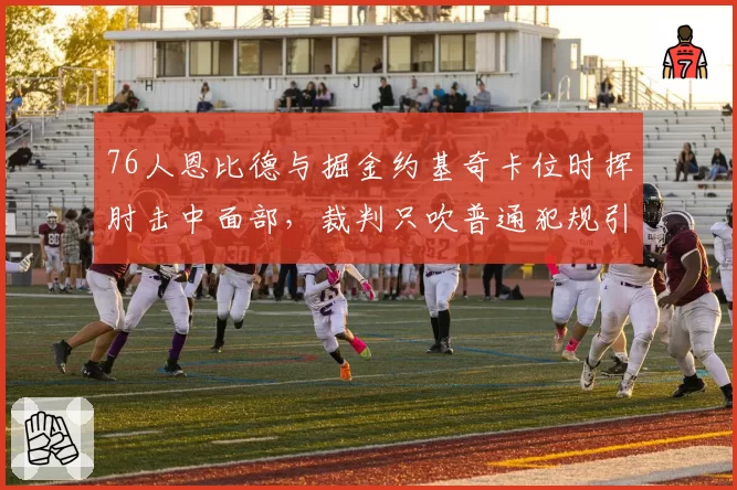 76人恩比德与掘金约基奇卡位时挥肘击中面部，裁判只吹普通犯规引争议