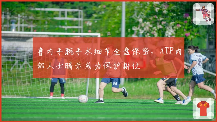 鲁内手腕手术细节全盘保密，ATP内部人士暗示或为保护排位