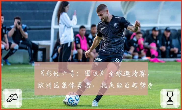 《彩虹六号:围攻》全球邀请赛,欧洲区集体萎靡,北美能否趁势夺回王座?