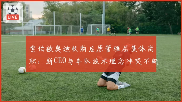 索伯被奥迪收购后原管理层集体离职，新CEO与车队技术理念冲突不断