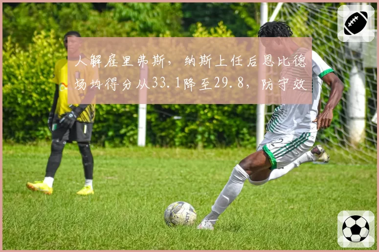 人解雇里弗斯，纳斯上任后恩比德场均得分从33.1降至29.8，防守效率提升