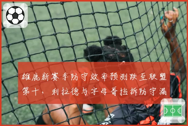 雄鹿新赛季防守效率预测跌至联盟第十，利拉德与字母哥挡拆防守漏洞成最大隐患
