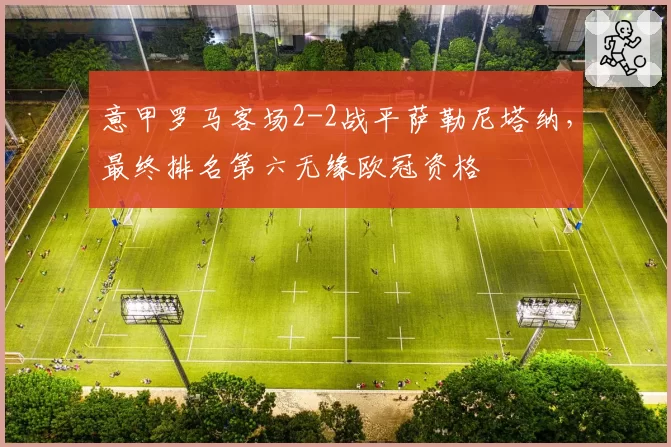 意甲罗马客场2-2战平萨勒尼塔纳,最终排名第六无缘欧冠资格