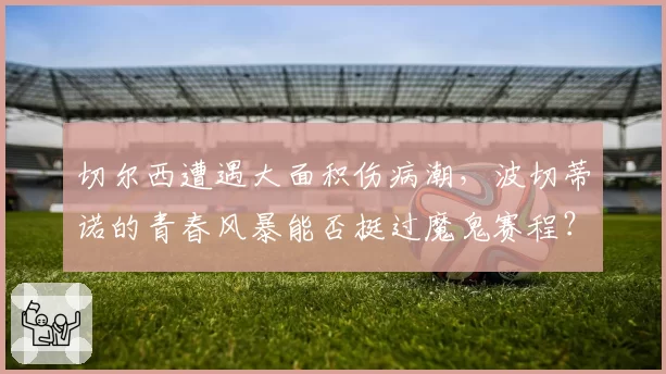 切尔西遭遇大面积伤病潮,波切蒂诺的青春风暴能否挺过魔鬼赛程?