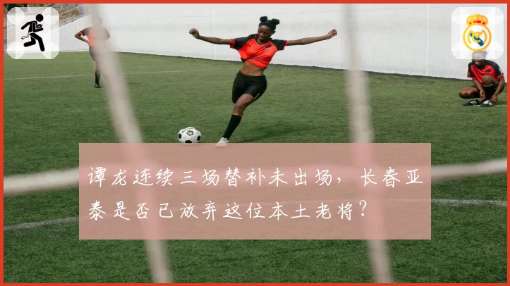 谭龙连续三场替补未出场,长春亚泰是否已放弃这位本土老将?