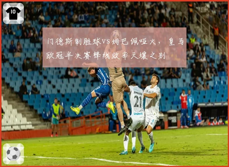 门德斯制胜球vs姆巴佩哑火,皇马欧冠半决赛锋线效率天壤之别