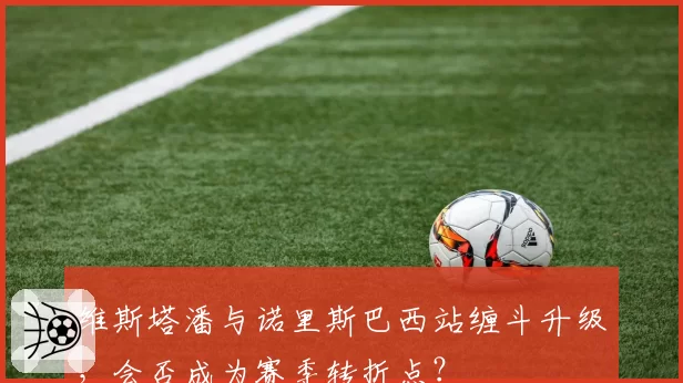 维斯塔潘与诺里斯巴西站缠斗升级，会否成为赛季转折点？