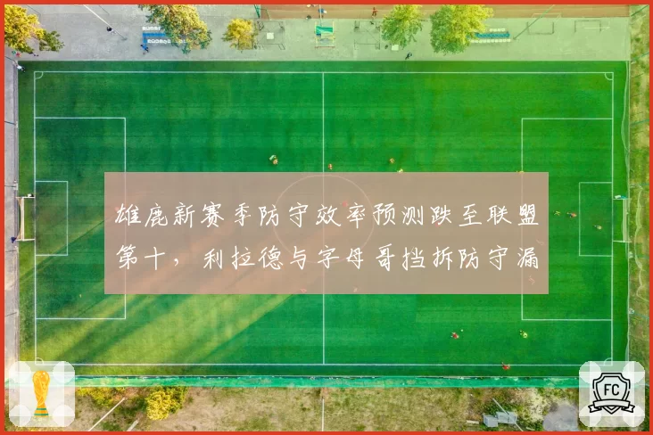 雄鹿新赛季防守效率预测跌至联盟第十，利拉德与字母哥挡拆防守漏洞成最大隐患