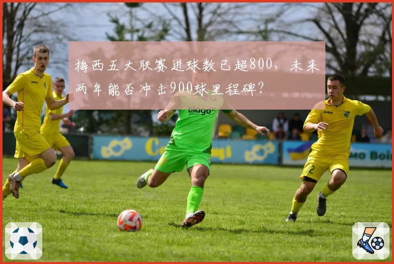 梅西五大联赛进球数已超800,未来两年能否冲击900球里程碑?