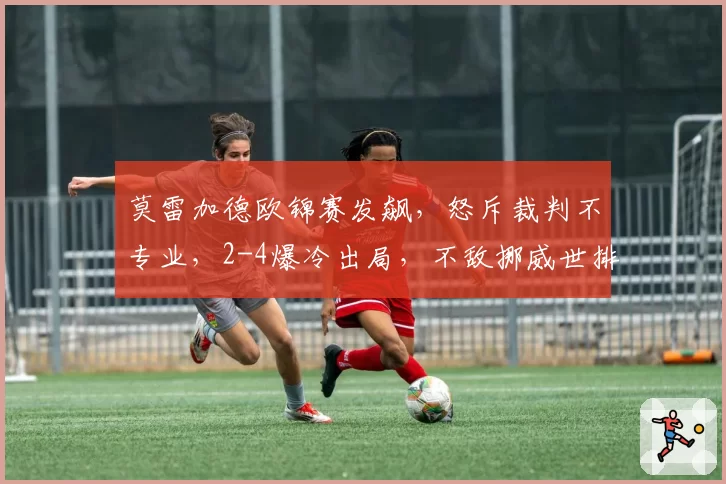 莫雷加德欧锦赛发飙，怒斥裁判不专业，2-4爆冷出局，不敌挪威世排213选手