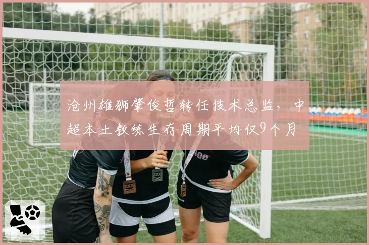 沧州雄狮肇俊哲转任技术总监，中超本土教练生存周期平均仅9个月