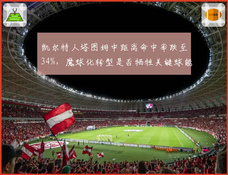 凯尔特人塔图姆中距离命中率跌至34%，魔球化转型是否牺牲关键球能力？
