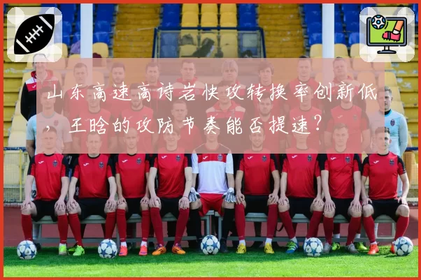 山东高速高诗岩快攻转换率创新低，王晗的攻防节奏能否提速？