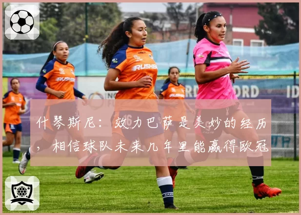 什琴斯尼：效力巴萨是美妙的经历，相信球队未来几年里能赢得欧冠