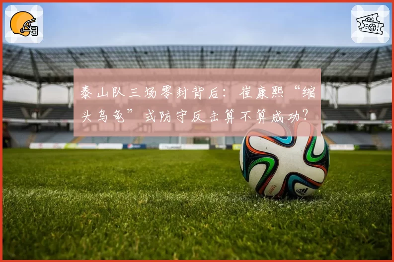 泰山队三场零封背后：崔康熙“缩头乌龟”式防守反击算不算成功？