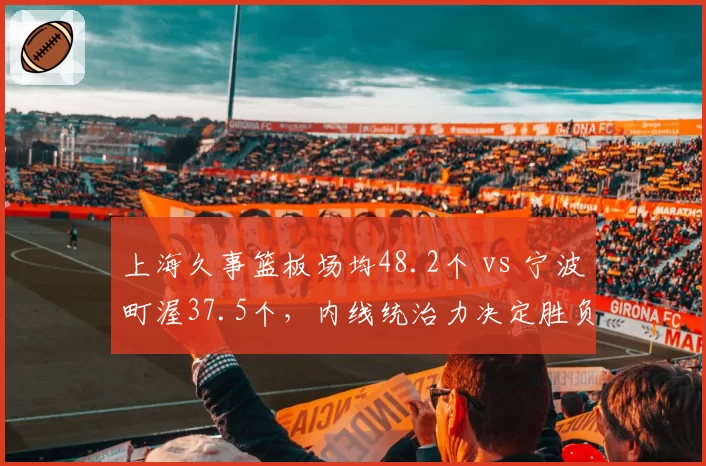 上海久事篮板场均48.2个 vs 宁波町渥37.5个，内线统治力决定胜负天平？