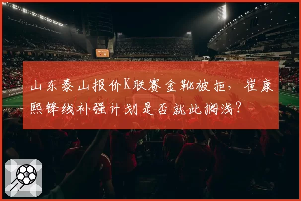 山东泰山报价K联赛金靴被拒，崔康熙锋线补强计划是否就此搁浅？