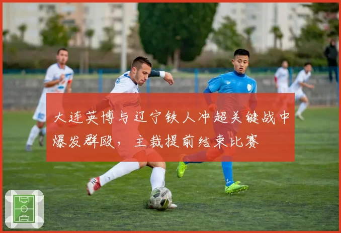 大连英博与辽宁铁人冲超关键战中爆发群殴，主裁提前结束比赛